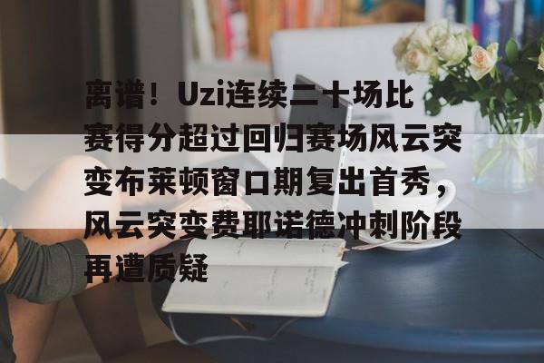 包含离谱！Uzi连续二十场比赛得分超过回归赛场风云突变布莱顿窗口期复出首秀，风云突变费耶诺德冲刺阶段再遭质疑的词条