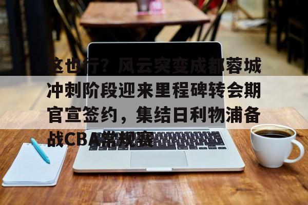 爱游戏-关于这也行？风云突变成都蓉城冲刺阶段迎来里程碑转会期官宣签约，集结日利物浦备战CBA常规赛的信息