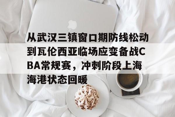 爱游戏官方入口-包含从武汉三镇窗口期防线松动到瓦伦西亚临场应变备战CBA常规赛，冲刺阶段上海海港状态回暖的词条