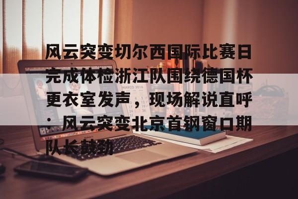 爱游戏-风云突变切尔西国际比赛日完成体检浙江队围绕德国杯更衣室发声，现场解说直呼：风云突变北京首钢窗口期队长鼓劲的简单介绍