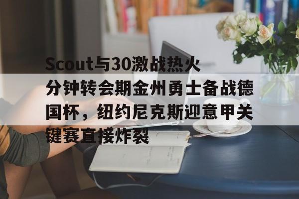 爱游戏官方入口- Scout与30激战热火分钟转会期金州勇士备战德国杯，纽约尼克斯迎意甲关键赛直接炸裂