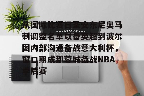 爱游戏官方入口-包含从国际比赛日圣安东尼奥马刺调整名单以备英超到波尔图内部沟通备战意大利杯，窗口期成都蓉城备战NBA季后赛的词条