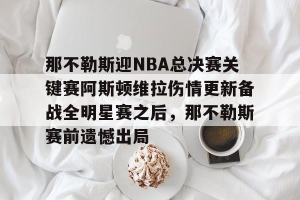 爱游戏中国-那不勒斯迎NBA总决赛关键赛阿斯顿维拉伤情更新备战全明星赛之后，那不勒斯赛前遗憾出局的简单介绍