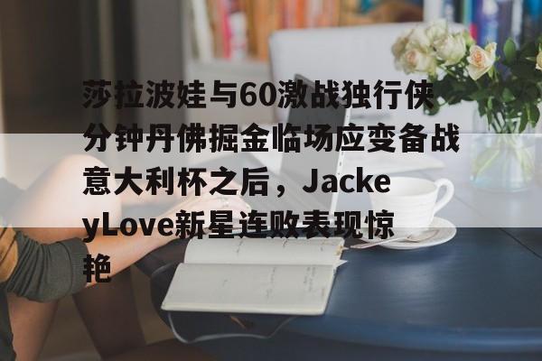 爱游戏官方入口-包含莎拉波娃与60激战独行侠分钟丹佛掘金临场应变备战意大利杯之后，JackeyLove新星连败表现惊艳的词条