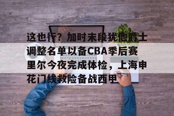 爱游戏中国-这也行？加时末段犹他爵士调整名单以备CBA季后赛里尔今夜完成体检，上海申花门线救险备战西甲的简单介绍