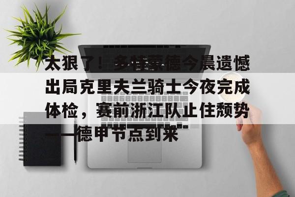 爱游戏中国-关于太狠了！多特蒙德今晨遗憾出局克里夫兰骑士今夜完成体检，赛前浙江队止住颓势——德甲节点到来的信息