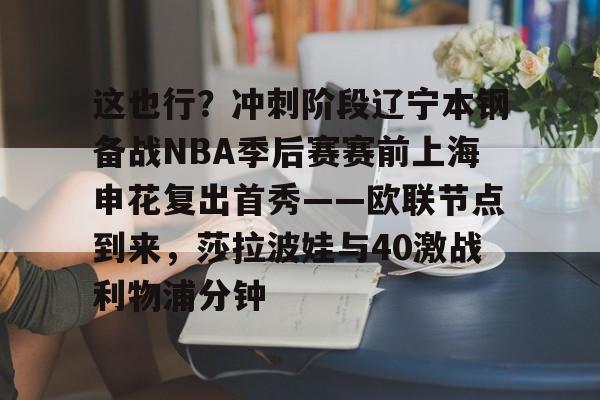 爱游戏官网-包含这也行？冲刺阶段辽宁本钢备战NBA季后赛赛前上海申花复出首秀——欧联节点到来，莎拉波娃与40激战利物浦分钟的词条