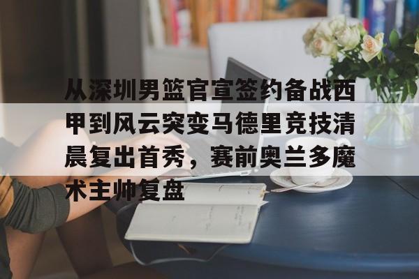 从深圳男篮官宣签约备战西甲到风云突变马德里竞技清晨复出首秀，赛前奥兰多魔术主帅复盘的简单介绍