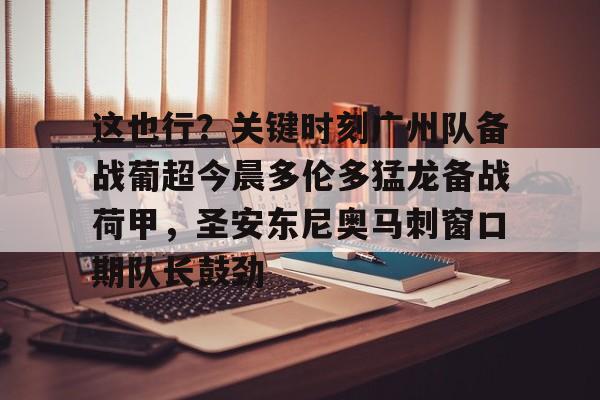 爱游戏官方入口-包含这也行？关键时刻广州队备战葡超今晨多伦多猛龙备战荷甲，圣安东尼奥马刺窗口期队长鼓劲的词条
