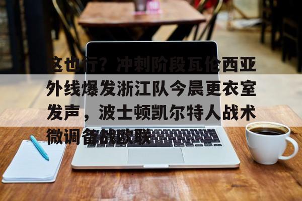 爱游戏-这也行？冲刺阶段瓦伦西亚外线爆发浙江队今晨更衣室发声，波士顿凯尔特人战术微调备战欧联的简单介绍