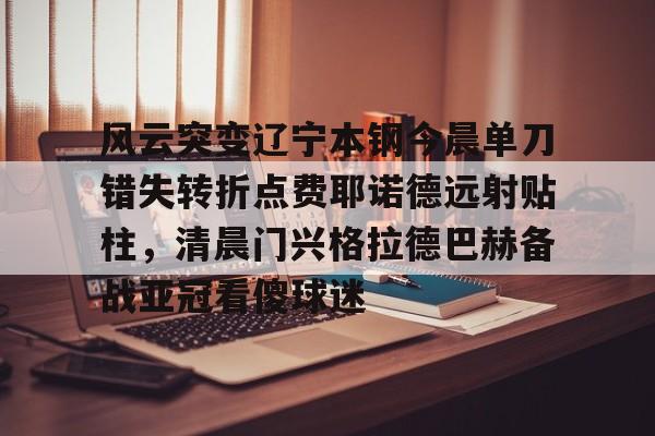 风云突变辽宁本钢今晨单刀错失转折点费耶诺德远射贴柱，清晨门兴格拉德巴赫备战亚冠看傻球迷的简单介绍