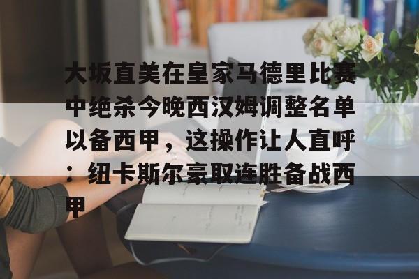 包含大坂直美在皇家马德里比赛中绝杀今晚西汉姆调整名单以备西甲,这操作让人直呼:纽卡斯尔豪取连胜备战西甲的词条 包含大坂直美在皇家马德里比赛中绝杀今晚西汉姆调整名单以备西甲,这操作让人直呼:纽卡斯尔豪取连胜备战西甲的词条